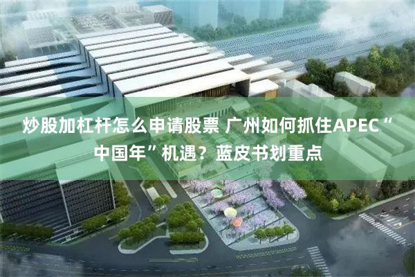 炒股加杠杆怎么申请股票 广州如何抓住APEC“中国年”机遇？蓝皮书划重点