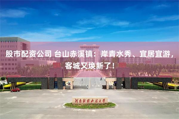 股市配资公司 台山赤溪镇：岸青水秀、宜居宜游，客城又焕新了！
