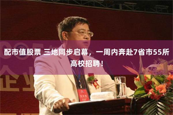 配市值股票 三地同步启幕，一周内奔赴7省市55所高校招聘！