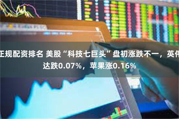 正规配资排名 美股“科技七巨头”盘初涨跌不一，英伟达跌0.07%，苹果涨0.16%