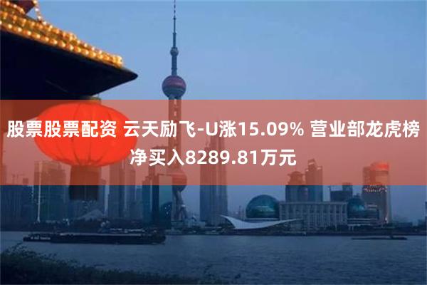 股票股票配资 云天励飞-U涨15.09% 营业部龙虎榜净买入8289.81万元