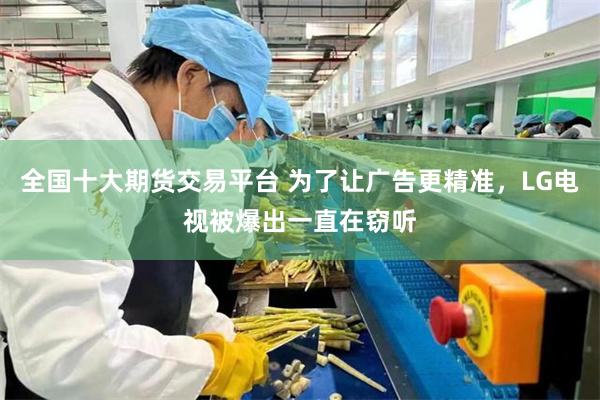 全国十大期货交易平台 为了让广告更精准,LG电视被爆出一直在窃听