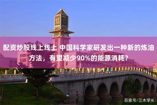配资炒股线上线上 中国科学家研发出一种新的炼油方法，有望减少90%的能源消耗？