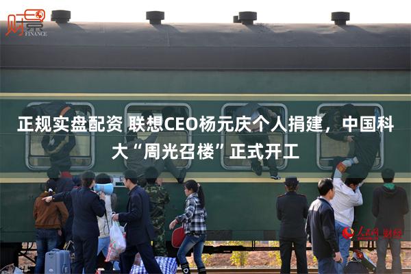 正规实盘配资 联想CEO杨元庆个人捐建,中国科大“周光召楼”正式开工