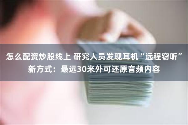怎么配资炒股线上 研究人员发现耳机“远程窃听”新方式：最远30米外可还原音频内容
