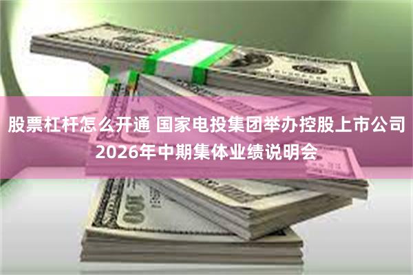 股票杠杆怎么开通 国家电投集团举办控股上市公司2026年中期集体业绩说明会