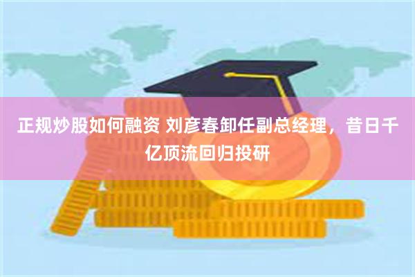 正规炒股如何融资 刘彦春卸任副总经理，昔日千亿顶流回归投研