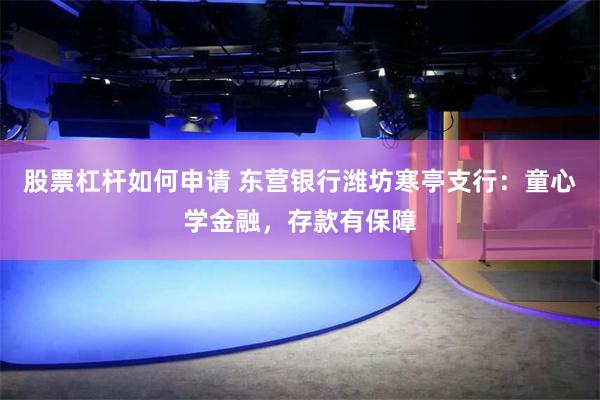 股票杠杆如何申请 东营银行潍坊寒亭支行：童心学金融，存款有保障
