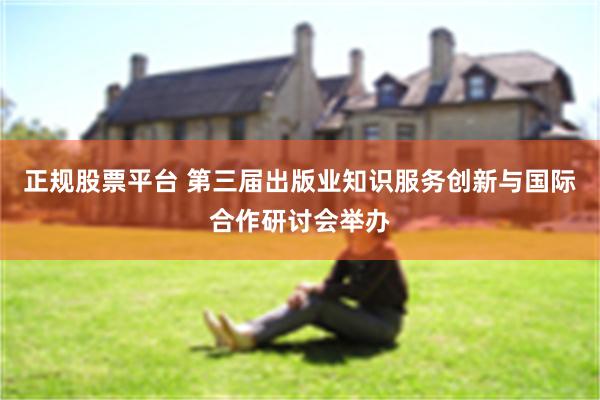 正规股票平台 第三届出版业知识服务创新与国际合作研讨会举办