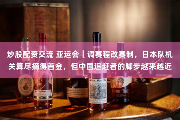 炒股配资交流 亚运会|调赛程改赛制,日本队机关算尽摘得首金,但中国追赶者的脚步越来越近