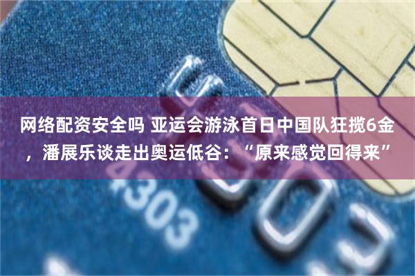 网络配资安全吗 亚运会游泳首日中国队狂揽6金,潘展乐谈走出奥运低谷:“原来感觉回得来”