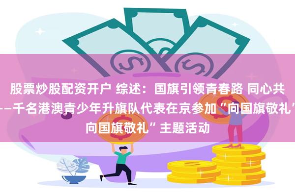 股票炒股配资开户 综述：国旗引领青春路 同心共铸报国志——千名港澳青少年升旗队代表在京参加“向国旗敬礼”主题活动