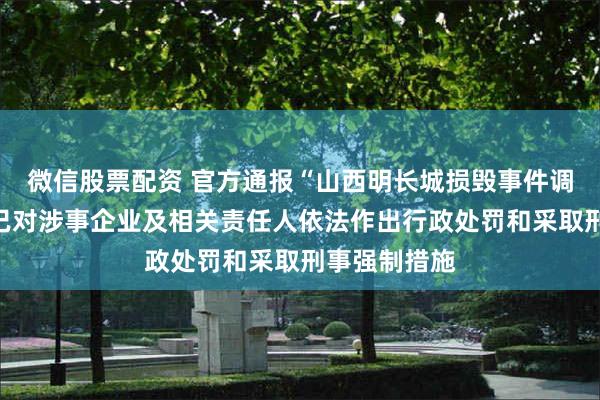 微信股票配资 官方通报“山西明长城损毁事件调查”情况：已对涉事企业及相关责任人依法作出行政处罚和采取刑事强制措施
