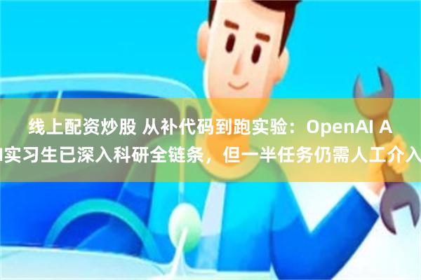线上配资炒股 从补代码到跑实验：OpenAI AI实习生已深入科研全链条，但一半任务仍需人工介入