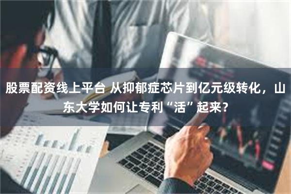 股票配资线上平台 从抑郁症芯片到亿元级转化，山东大学如何让专利“活”起来？