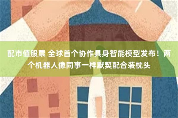 配市值股票 全球首个协作具身智能模型发布！两个机器人像同事一样默契配合装枕头