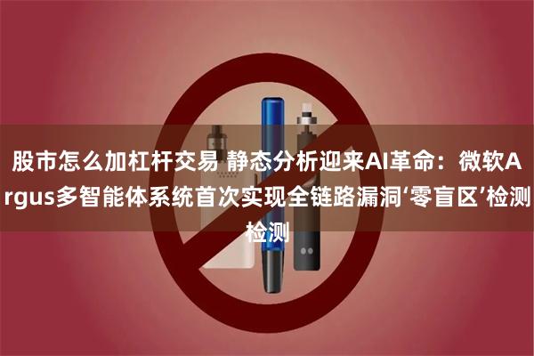 股市怎么加杠杆交易 静态分析迎来AI革命：微软Argus多智能体系统首次实现全链路漏洞‘零盲区’检测