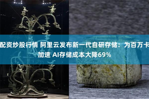 配资炒股行情 阿里云发布新一代自研存储：为百万卡加速 AI存储成本大降69%