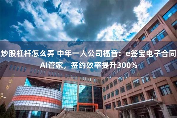 炒股杠杆怎么弄 中年一人公司福音：e签宝电子合同AI管家，签约效率提升300%