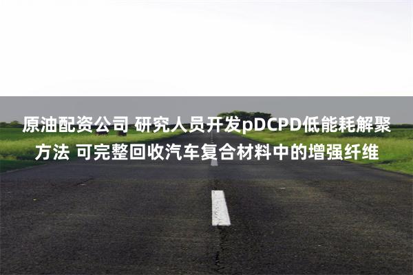 原油配资公司 研究人员开发pDCPD低能耗解聚方法 可完整回收汽车复合材料中的增强纤维