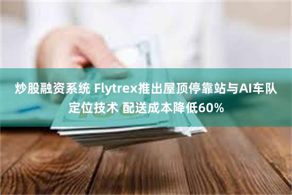 炒股融资系统 Flytrex推出屋顶停靠站与AI车队定位技术 配送成本降低60%