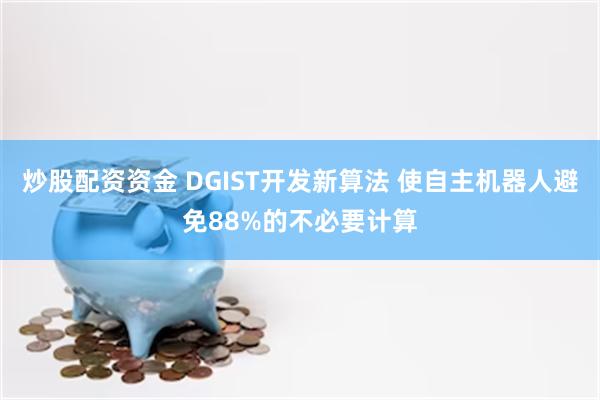 炒股配资资金 DGIST开发新算法 使自主机器人避免88%的不必要计算