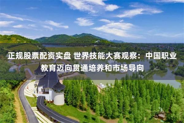 正规股票配资实盘 世界技能大赛观察：中国职业教育迈向贯通培养和市场导向