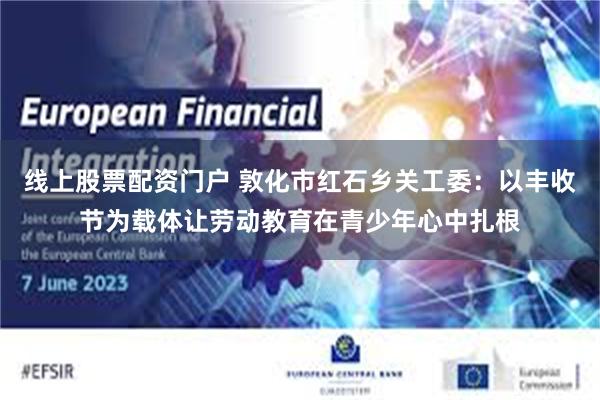 线上股票配资门户 敦化市红石乡关工委:以丰收节为载体让劳动教育在青少年心中扎根