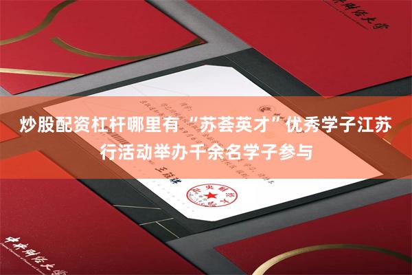 炒股配资杠杆哪里有 “苏荟英才”优秀学子江苏行活动举办千余名学子参与