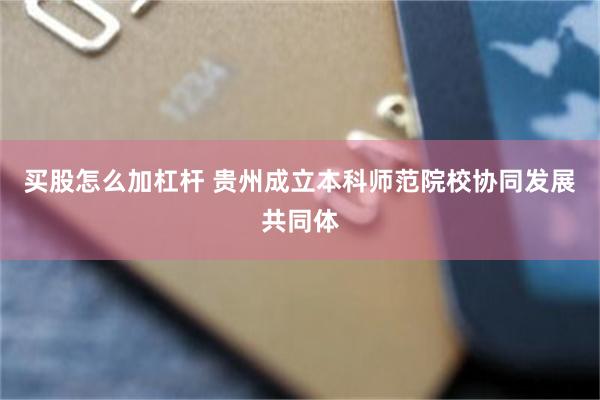 买股怎么加杠杆 贵州成立本科师范院校协同发展共同体