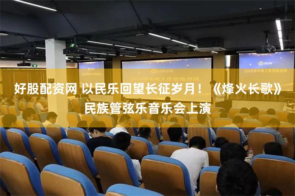 好股配资网 以民乐回望长征岁月！《烽火长歌》民族管弦乐音乐会上演