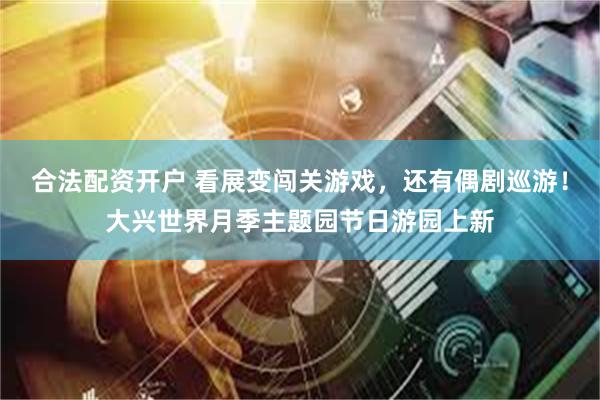 合法配资开户 看展变闯关游戏，还有偶剧巡游！大兴世界月季主题园节日游园上新