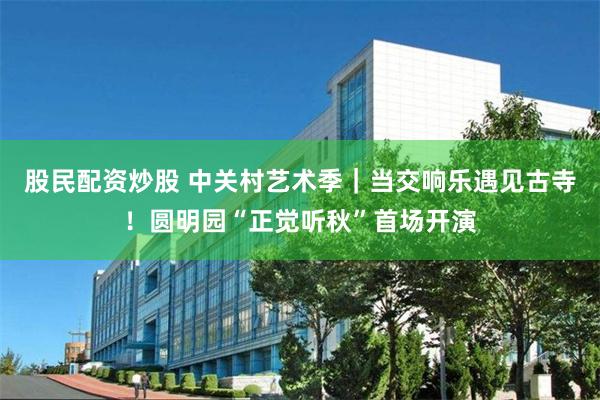 股民配资炒股 中关村艺术季｜当交响乐遇见古寺！圆明园“正觉听秋”首场开演