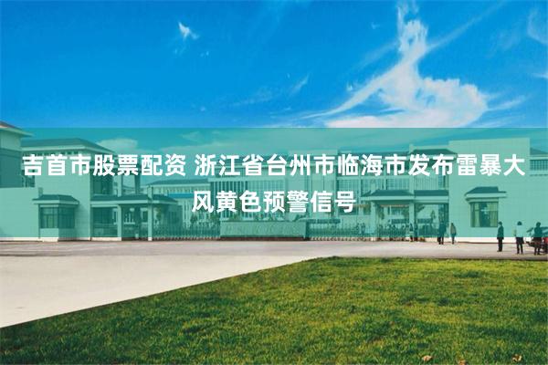 吉首市股票配资 浙江省台州市临海市发布雷暴大风黄色预警信号