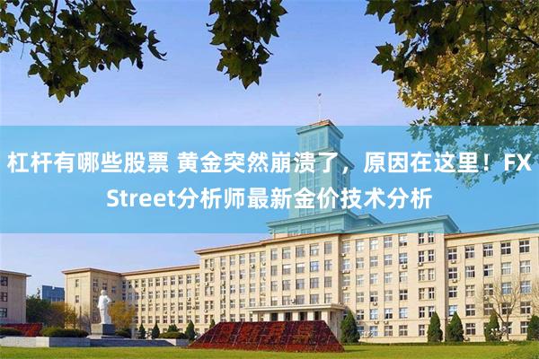 杠杆有哪些股票 黄金突然崩溃了，原因在这里！FXStreet分析师最新金价技术分析