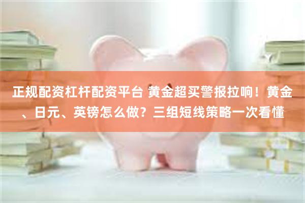正规配资杠杆配资平台 黄金超买警报拉响！黄金、日元、英镑怎么做？三组短线策略一次看懂