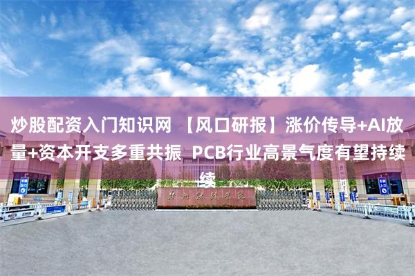 炒股配资入门知识网 【风口研报】涨价传导+AI放量+资本开支多重共振 PCB行业高景气度有望持续