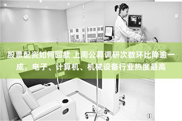 股票配资如何回款 上周公募调研次数环比降逾一成，电子、计算机、机械设备行业热度最高