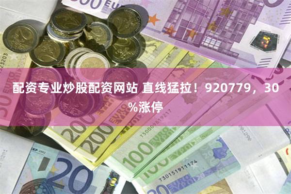 配资专业炒股配资网站 直线猛拉！920779，30%涨停