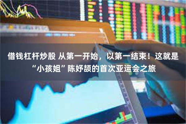 借钱杠杆炒股 从第一开始,以第一结束!这就是“小孩姐”陈妤颉的首次亚运会之旅