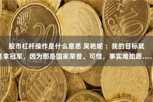 股市杠杆操作是什么意思 吴艳妮 ：我的目标就是拿冠军，因为那是国家荣誉。可惜，事实难如愿……