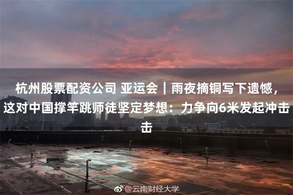 杭州股票配资公司 亚运会｜雨夜摘铜写下遗憾，这对中国撑竿跳师徒坚定梦想：力争向6米发起冲击
