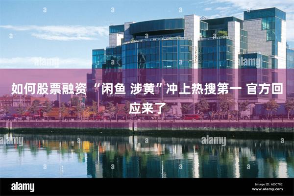 如何股票融资 “闲鱼 涉黄”冲上热搜第一 官方回应来了