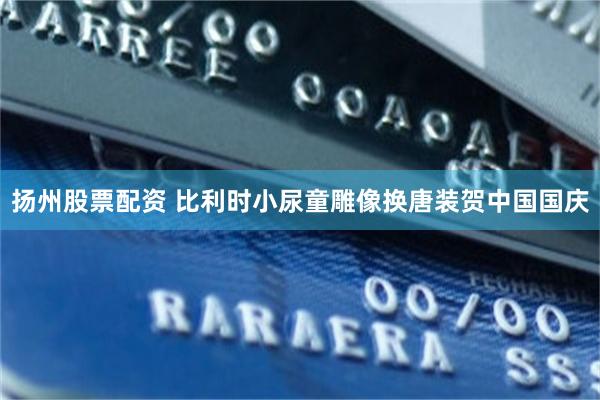 扬州股票配资 比利时小尿童雕像换唐装贺中国国庆