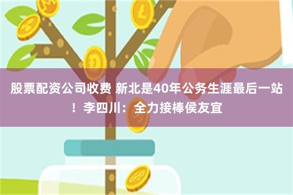 股票配资公司收费 新北是40年公务生涯最后一站！李四川：全力接棒侯友宜