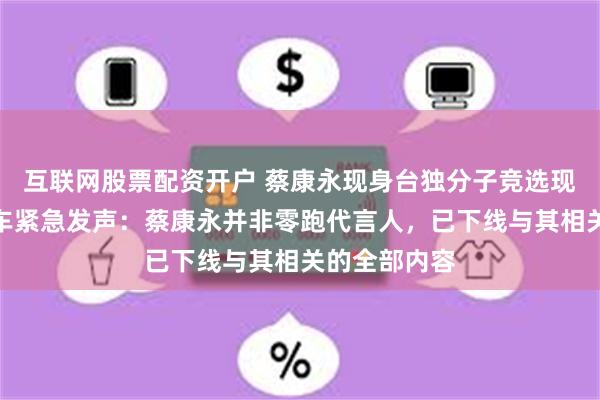 互联网股票配资开户 蔡康永现身台独分子竞选现场,零跑汽车紧急发声:蔡康永并非零跑代言人,已下线与其相关的全部内容