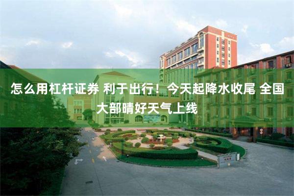 怎么用杠杆证券 利于出行！今天起降水收尾 全国大部晴好天气上线