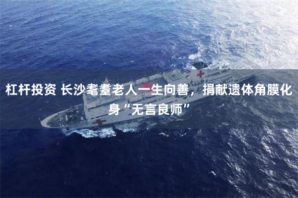杠杆投资 长沙耄耋老人一生向善，捐献遗体角膜化身“无言良师”