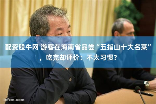 配资股牛网 游客在海南省品尝“五指山十大名菜”，吃完却评价：不太习惯？