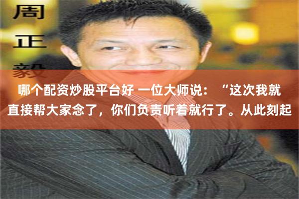 哪个配资炒股平台好 一位大师说： “这次我就直接帮大家念了，你们负责听着就行了。从此刻起